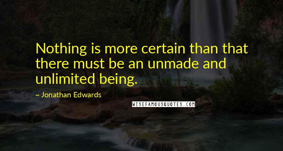 Jonathan Edwards Quotes: Nothing is more certain than that there must be an unmade and unlimited being.