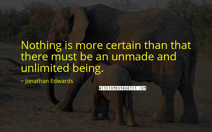 Jonathan Edwards Quotes: Nothing is more certain than that there must be an unmade and unlimited being.