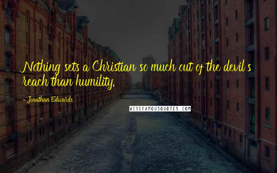 Jonathan Edwards Quotes: Nothing sets a Christian so much out of the devil's reach than humility.