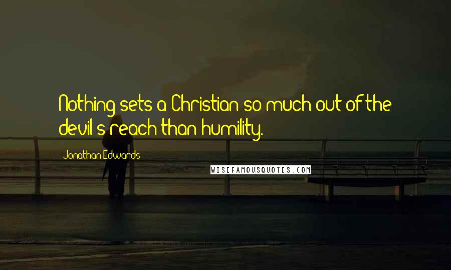 Jonathan Edwards Quotes: Nothing sets a Christian so much out of the devil's reach than humility.