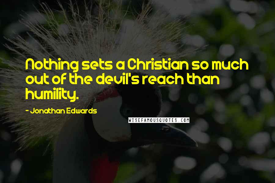 Jonathan Edwards Quotes: Nothing sets a Christian so much out of the devil's reach than humility.