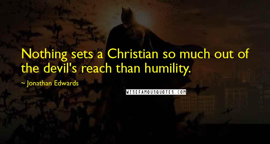 Jonathan Edwards Quotes: Nothing sets a Christian so much out of the devil's reach than humility.