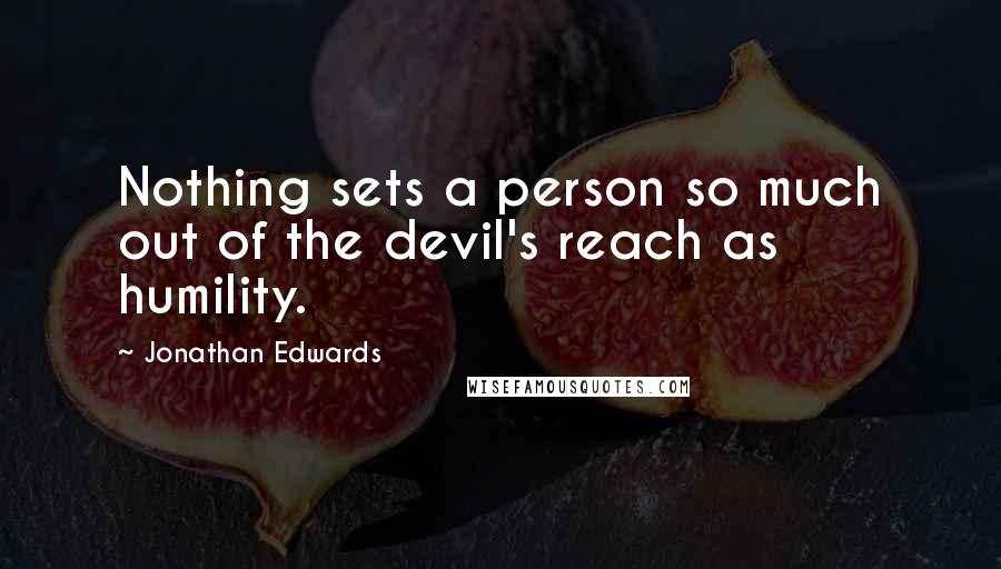 Jonathan Edwards Quotes: Nothing sets a person so much out of the devil's reach as humility.