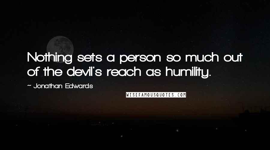 Jonathan Edwards Quotes: Nothing sets a person so much out of the devil's reach as humility.