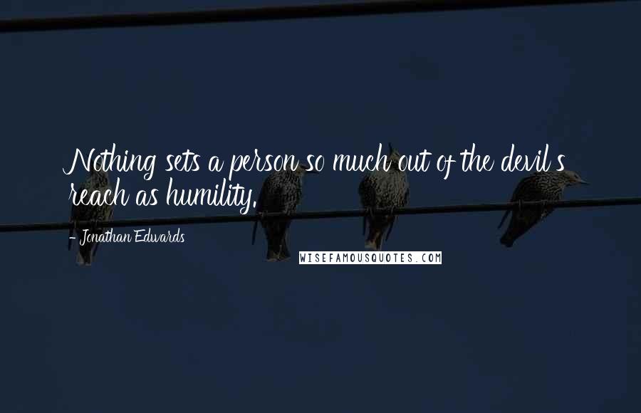 Jonathan Edwards Quotes: Nothing sets a person so much out of the devil's reach as humility.