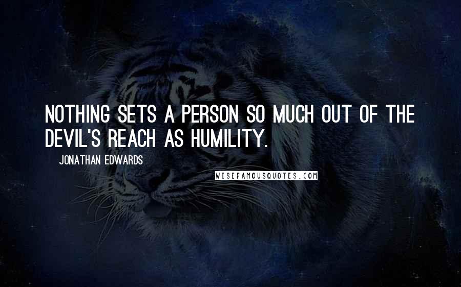 Jonathan Edwards Quotes: Nothing sets a person so much out of the devil's reach as humility.