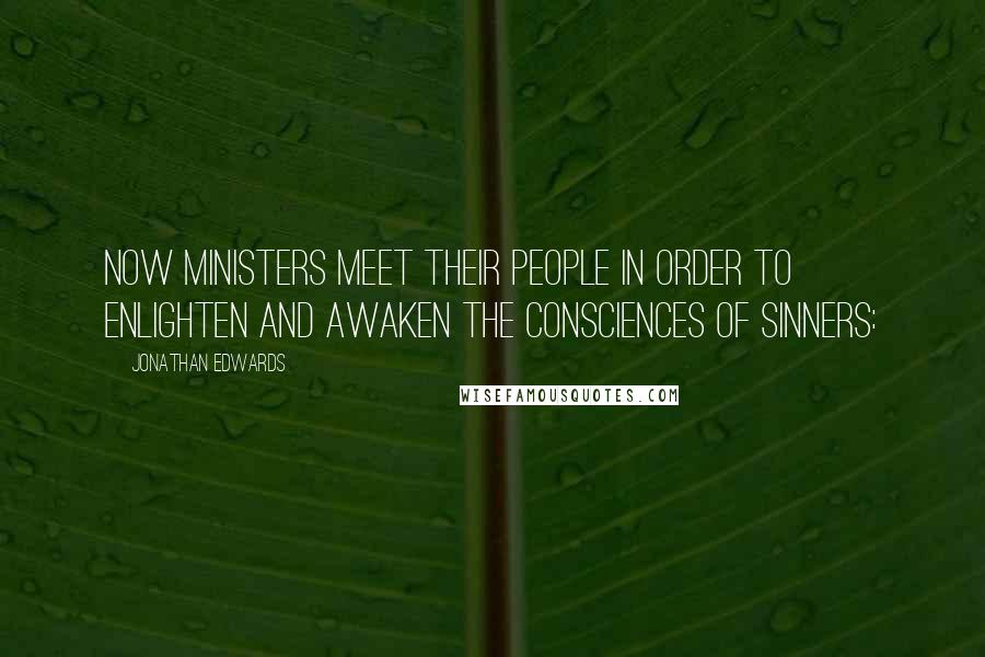 Jonathan Edwards Quotes: Now ministers meet their people in order to enlighten and awaken the consciences of sinners: