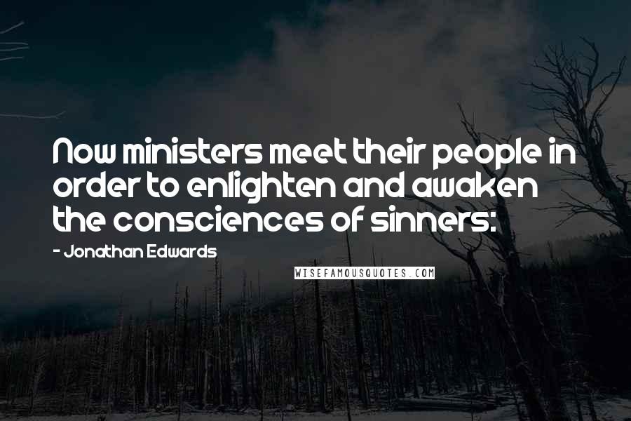 Jonathan Edwards Quotes: Now ministers meet their people in order to enlighten and awaken the consciences of sinners: