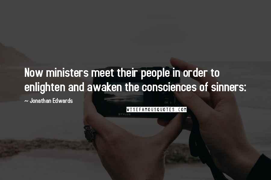 Jonathan Edwards Quotes: Now ministers meet their people in order to enlighten and awaken the consciences of sinners: