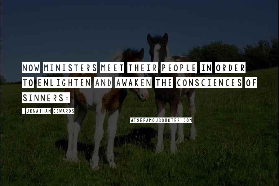 Jonathan Edwards Quotes: Now ministers meet their people in order to enlighten and awaken the consciences of sinners: