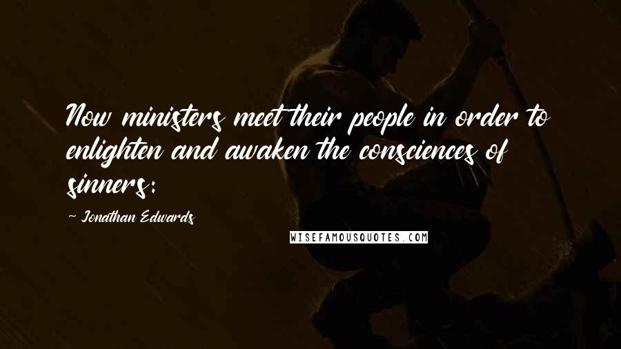 Jonathan Edwards Quotes: Now ministers meet their people in order to enlighten and awaken the consciences of sinners:
