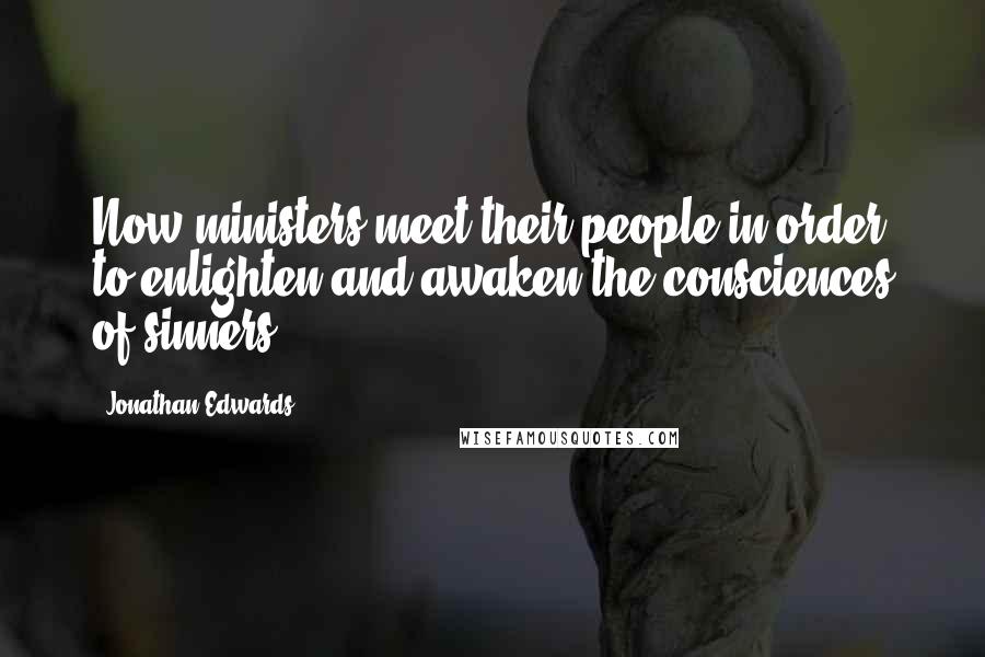Jonathan Edwards Quotes: Now ministers meet their people in order to enlighten and awaken the consciences of sinners: