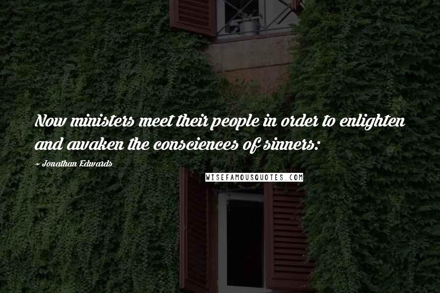 Jonathan Edwards Quotes: Now ministers meet their people in order to enlighten and awaken the consciences of sinners: