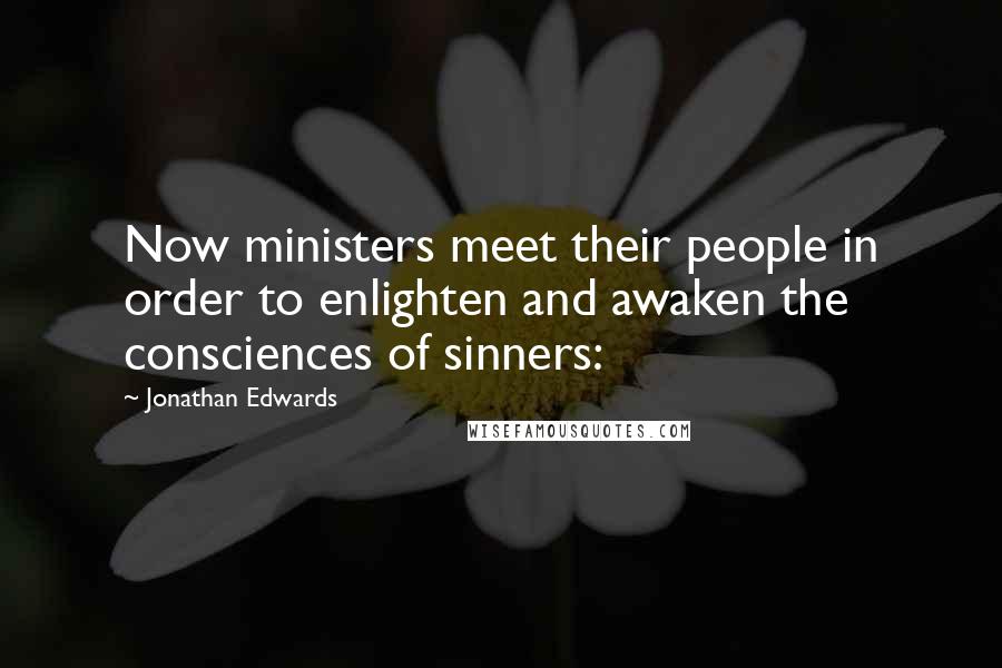 Jonathan Edwards Quotes: Now ministers meet their people in order to enlighten and awaken the consciences of sinners: