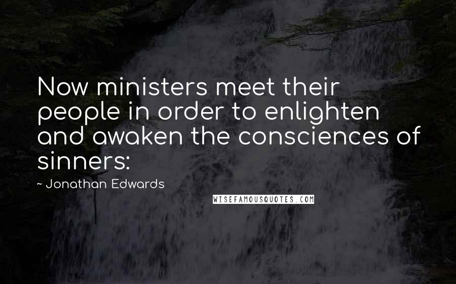 Jonathan Edwards Quotes: Now ministers meet their people in order to enlighten and awaken the consciences of sinners:
