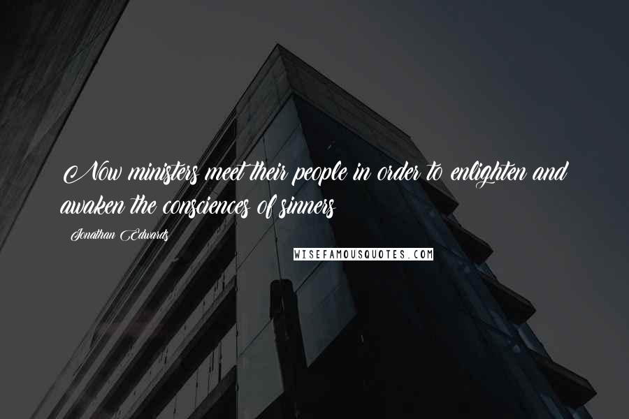 Jonathan Edwards Quotes: Now ministers meet their people in order to enlighten and awaken the consciences of sinners: