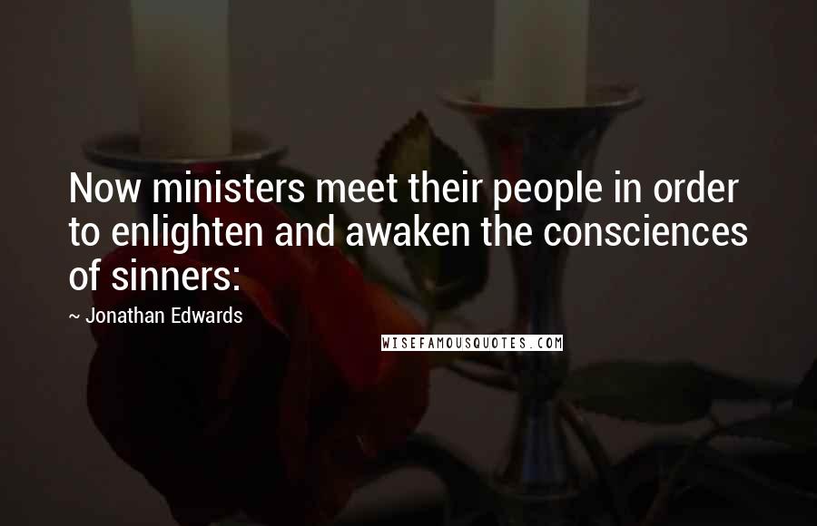 Jonathan Edwards Quotes: Now ministers meet their people in order to enlighten and awaken the consciences of sinners: