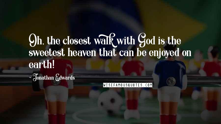 Jonathan Edwards Quotes: Oh, the closest walk with God is the sweetest heaven that can be enjoyed on earth!