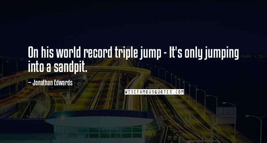 Jonathan Edwards Quotes: On his world record triple jump - It's only jumping into a sandpit.