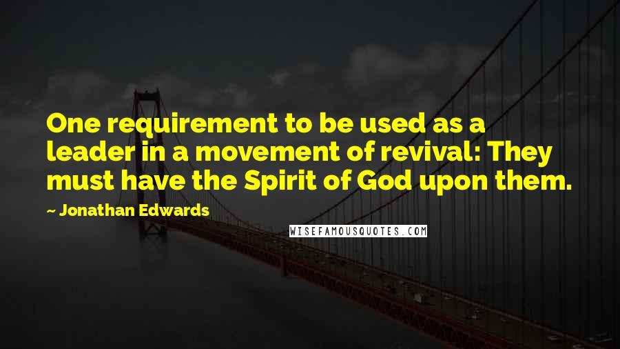Jonathan Edwards Quotes: One requirement to be used as a leader in a movement of revival: They must have the Spirit of God upon them.