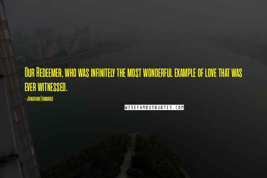 Jonathan Edwards Quotes: Our Redeemer, who was infinitely the most wonderful example of love that was ever witnessed.