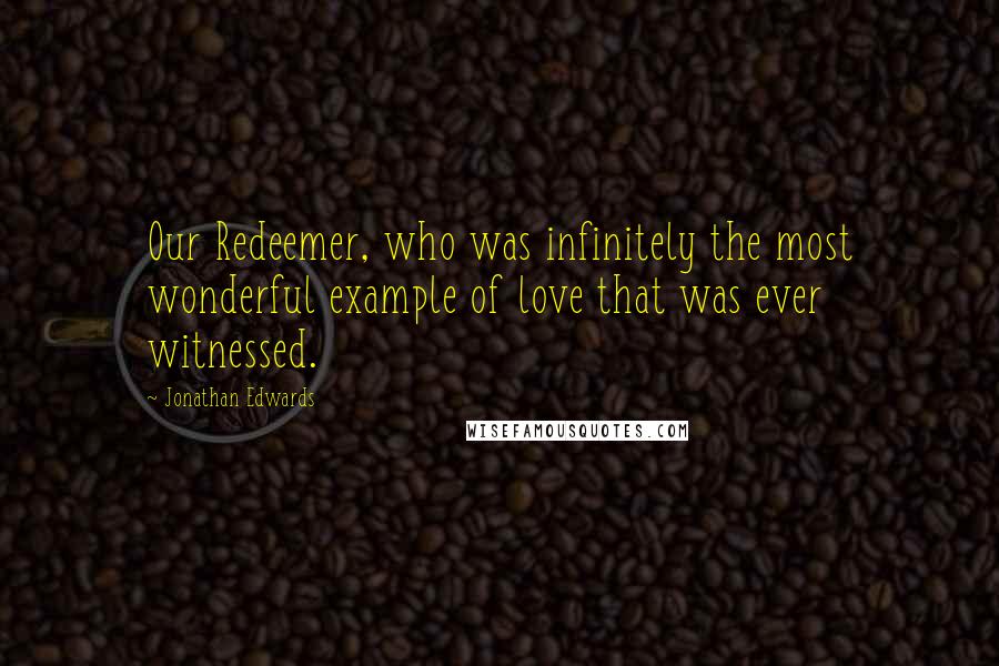 Jonathan Edwards Quotes: Our Redeemer, who was infinitely the most wonderful example of love that was ever witnessed.