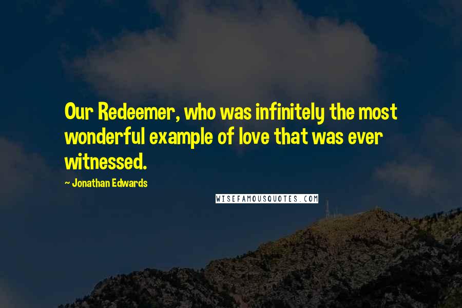 Jonathan Edwards Quotes: Our Redeemer, who was infinitely the most wonderful example of love that was ever witnessed.