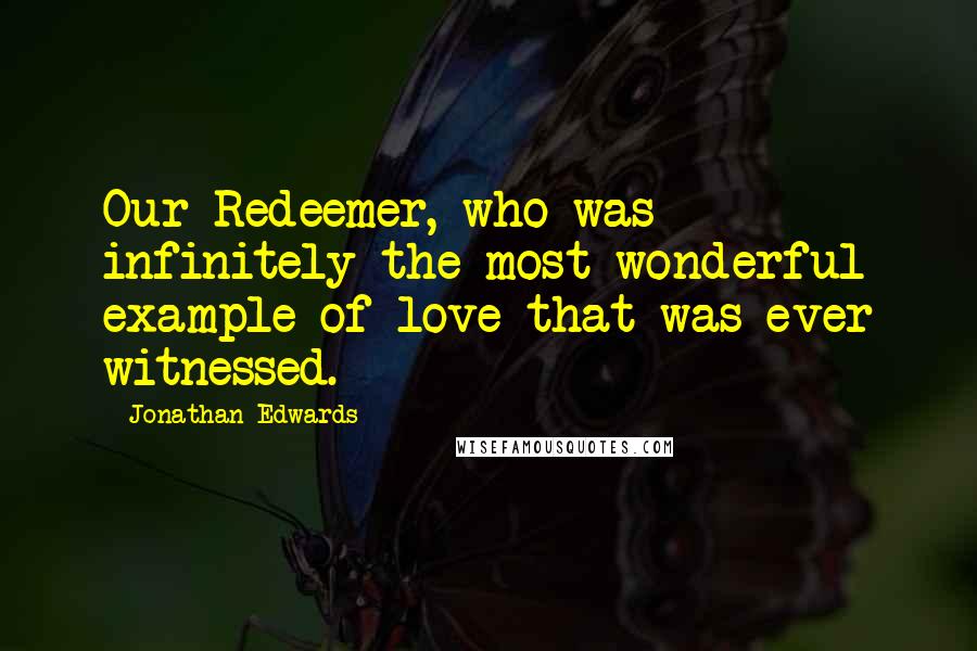 Jonathan Edwards Quotes: Our Redeemer, who was infinitely the most wonderful example of love that was ever witnessed.