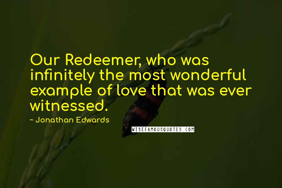 Jonathan Edwards Quotes: Our Redeemer, who was infinitely the most wonderful example of love that was ever witnessed.