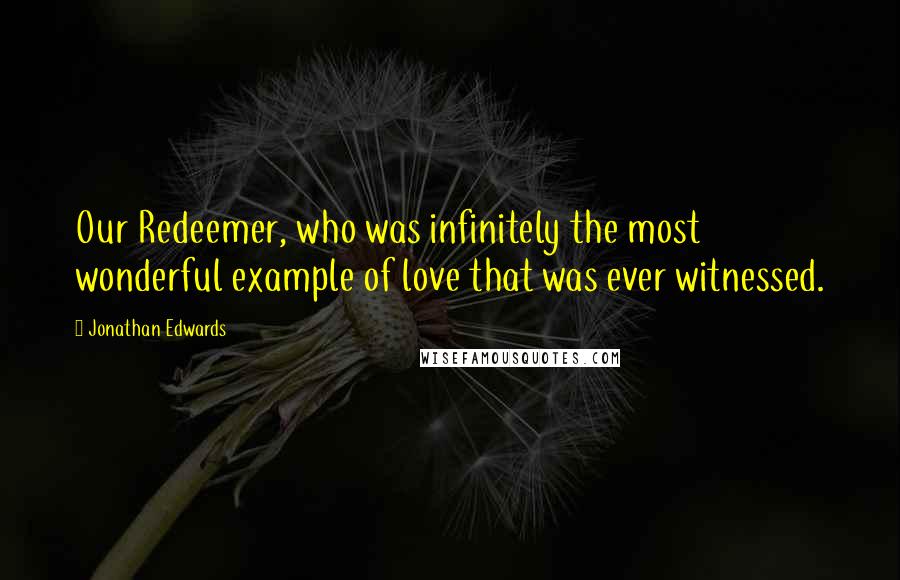 Jonathan Edwards Quotes: Our Redeemer, who was infinitely the most wonderful example of love that was ever witnessed.