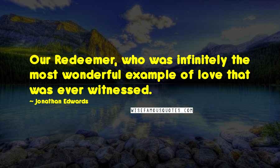 Jonathan Edwards Quotes: Our Redeemer, who was infinitely the most wonderful example of love that was ever witnessed.