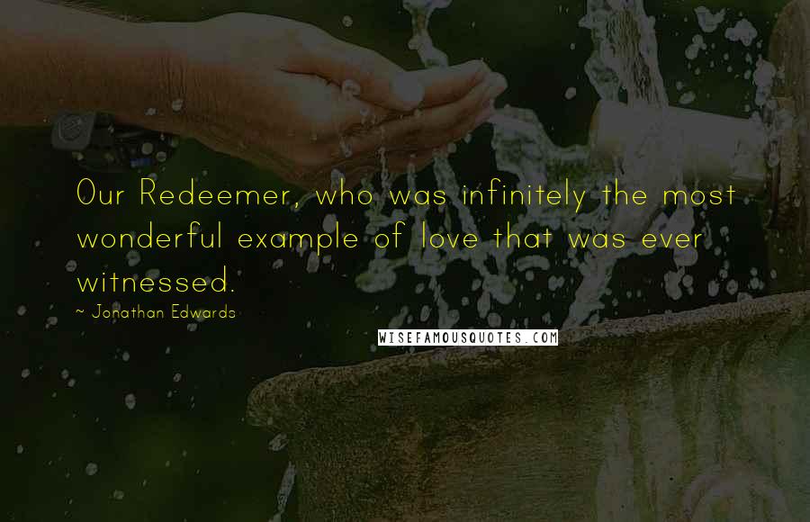 Jonathan Edwards Quotes: Our Redeemer, who was infinitely the most wonderful example of love that was ever witnessed.