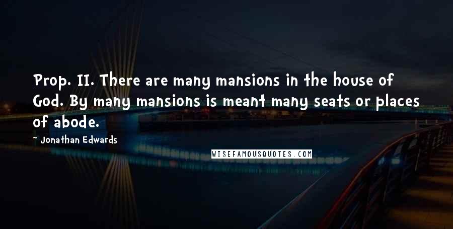Jonathan Edwards Quotes: Prop. II. There are many mansions in the house of God. By many mansions is meant many seats or places of abode.