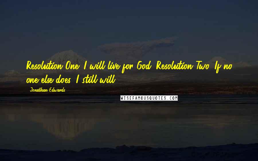 Jonathan Edwards Quotes: Resolution One: I will live for God. Resolution Two: If no one else does, I still will.