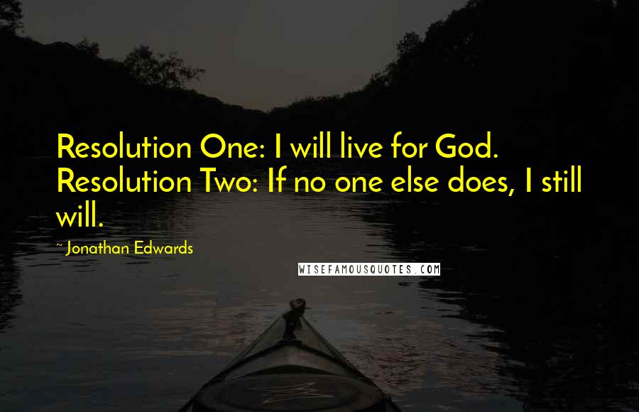 Jonathan Edwards Quotes: Resolution One: I will live for God. Resolution Two: If no one else does, I still will.