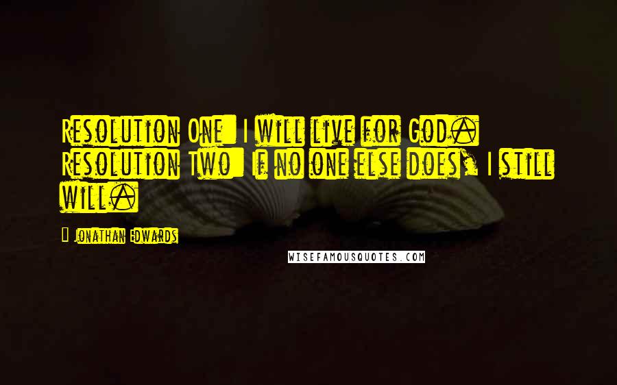 Jonathan Edwards Quotes: Resolution One: I will live for God. Resolution Two: If no one else does, I still will.