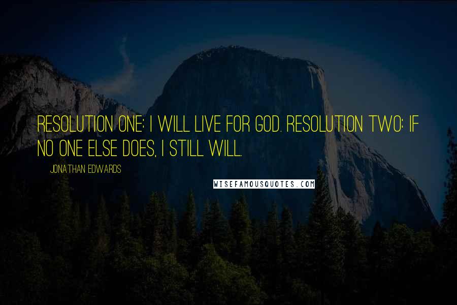 Jonathan Edwards Quotes: Resolution One: I will live for God. Resolution Two: If no one else does, I still will.