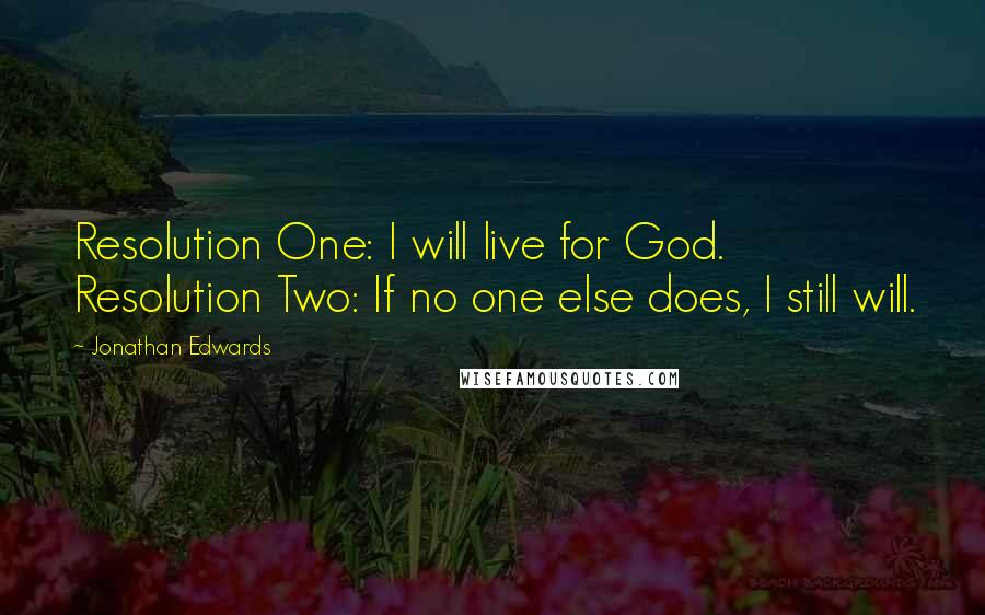 Jonathan Edwards Quotes: Resolution One: I will live for God. Resolution Two: If no one else does, I still will.