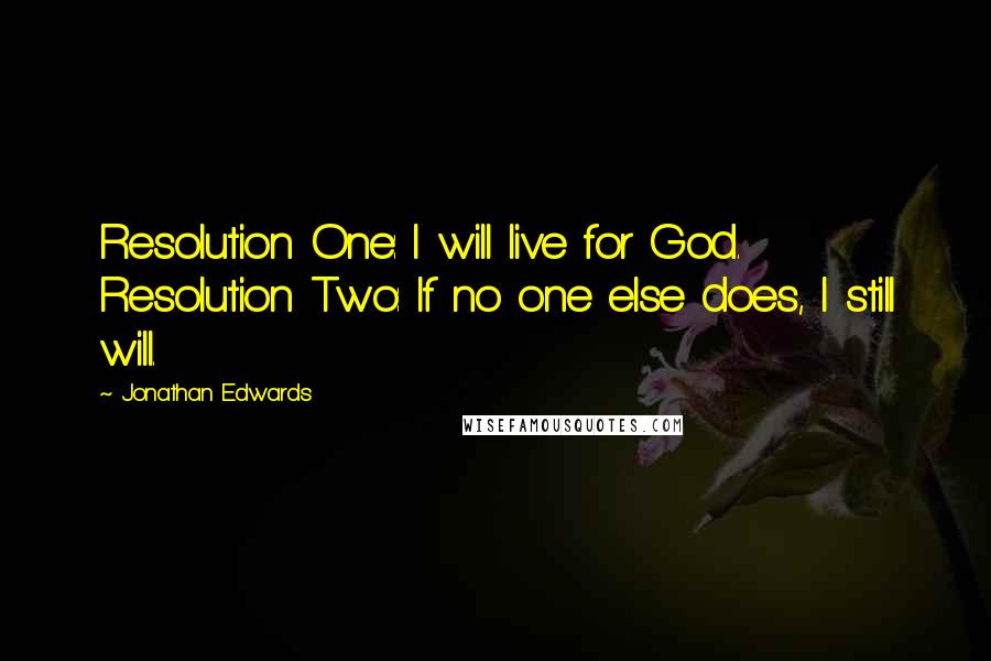 Jonathan Edwards Quotes: Resolution One: I will live for God. Resolution Two: If no one else does, I still will.
