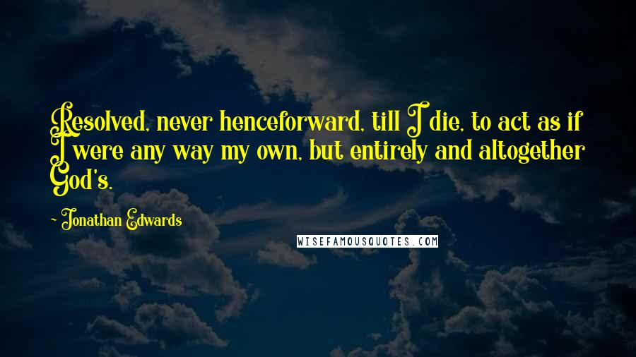 Jonathan Edwards Quotes: Resolved, never henceforward, till I die, to act as if I were any way my own, but entirely and altogether God's.