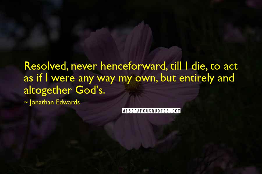 Jonathan Edwards Quotes: Resolved, never henceforward, till I die, to act as if I were any way my own, but entirely and altogether God's.