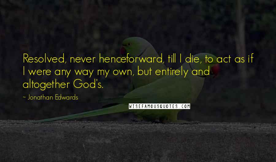 Jonathan Edwards Quotes: Resolved, never henceforward, till I die, to act as if I were any way my own, but entirely and altogether God's.