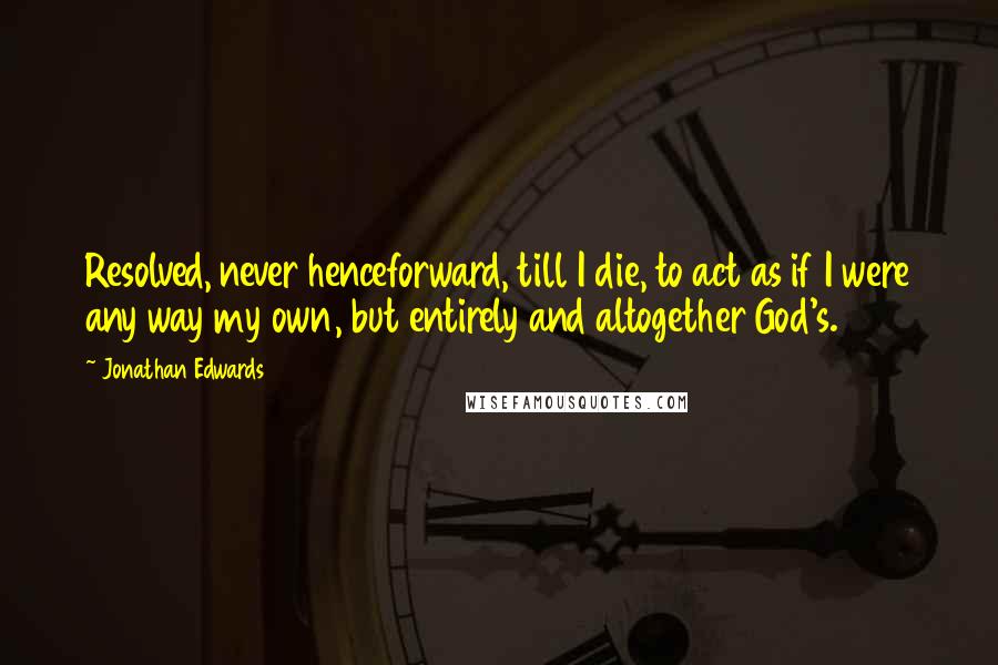 Jonathan Edwards Quotes: Resolved, never henceforward, till I die, to act as if I were any way my own, but entirely and altogether God's.