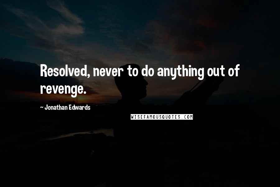 Jonathan Edwards Quotes: Resolved, never to do anything out of revenge.