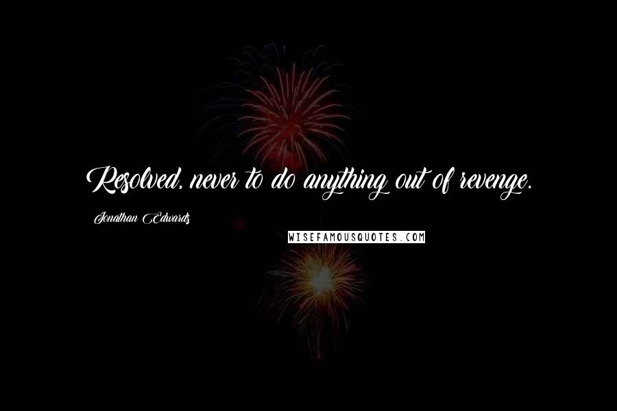 Jonathan Edwards Quotes: Resolved, never to do anything out of revenge.