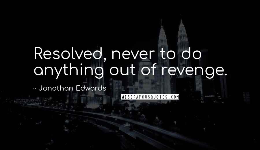 Jonathan Edwards Quotes: Resolved, never to do anything out of revenge.