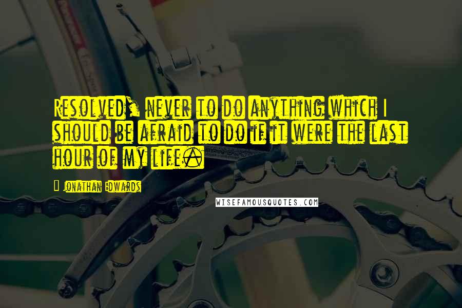 Jonathan Edwards Quotes: Resolved, never to do anything which I should be afraid to do if it were the last hour of my life.