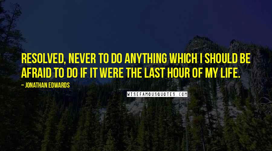 Jonathan Edwards Quotes: Resolved, never to do anything which I should be afraid to do if it were the last hour of my life.