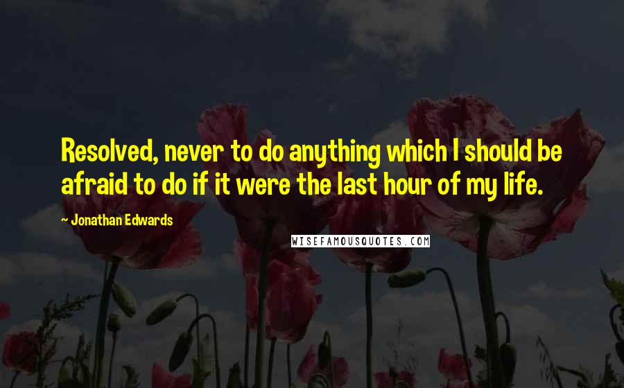 Jonathan Edwards Quotes: Resolved, never to do anything which I should be afraid to do if it were the last hour of my life.