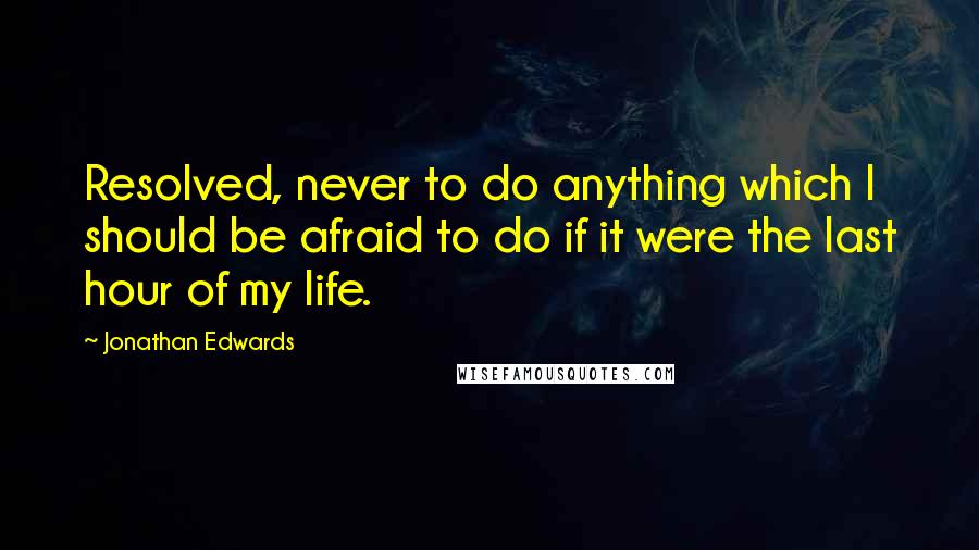 Jonathan Edwards Quotes: Resolved, never to do anything which I should be afraid to do if it were the last hour of my life.